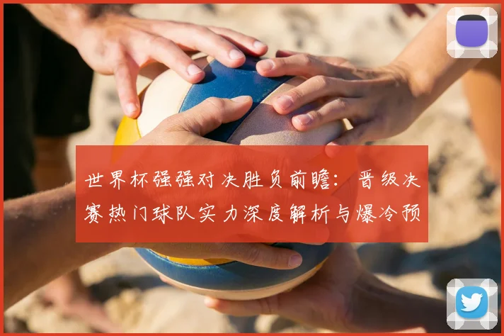 世界杯强强对决胜负前瞻:晋级决赛热门球队实力深度解析与爆冷预测