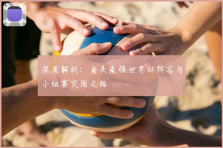 深度解析:南美豪强世界杯阵容与小组赛突围之路