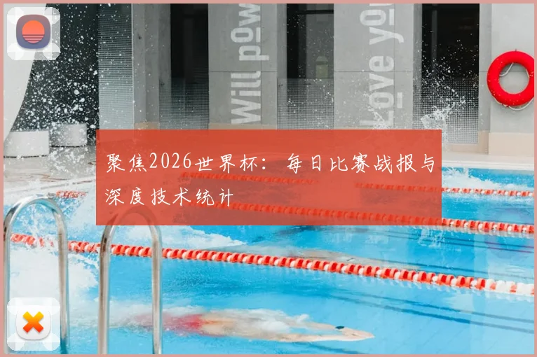 聚焦2026世界杯：每日比赛战报与深度技术统计