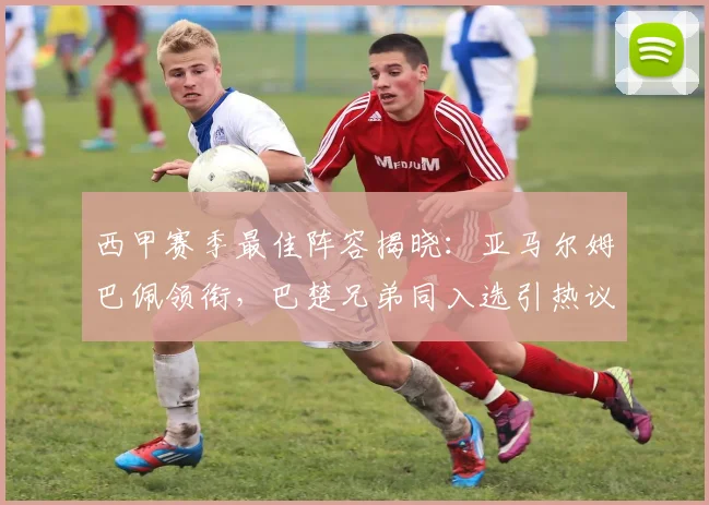 西甲赛季最佳阵容揭晓：亚马尔姆巴佩领衔，巴楚兄弟同入选引热议