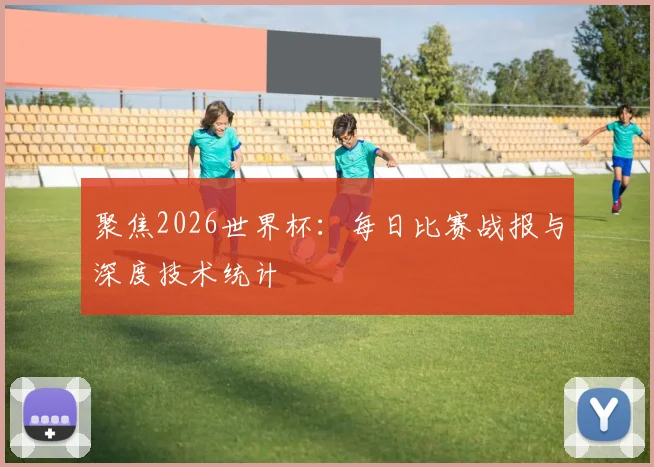 聚焦2026世界杯:每日比赛战报与深度技术统计