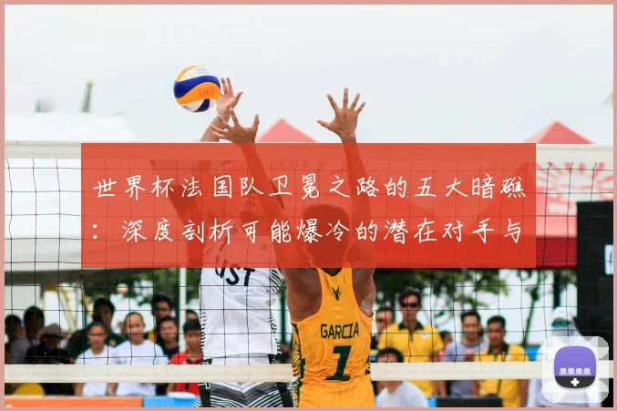 世界杯法国队卫冕之路的五大暗礁:深度剖析可能爆冷的潜在对手与场景