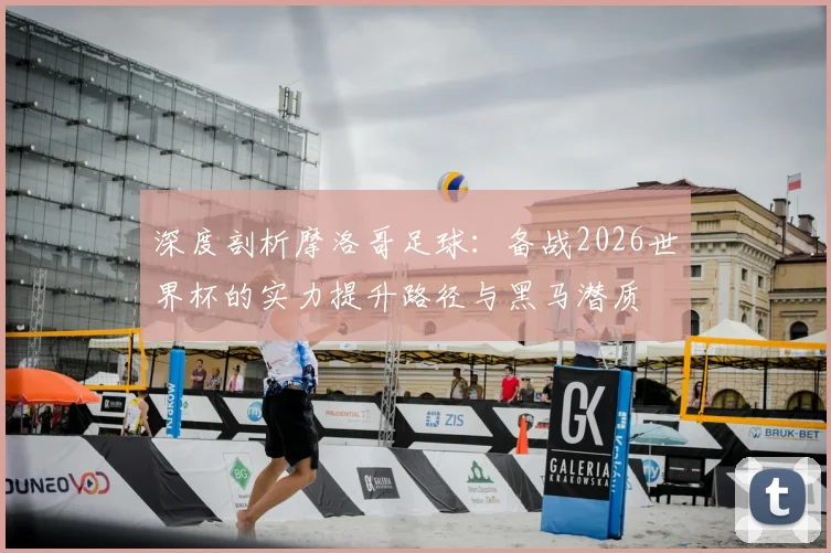 深度剖析摩洛哥足球:备战2026世界杯的实力提升路径与黑马潜质