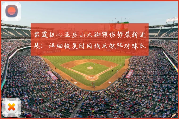 雷霆核心亚历山大脚踝伤势最新进展：详细恢复时间线及缺阵对球队攻防体系的深度影响解析