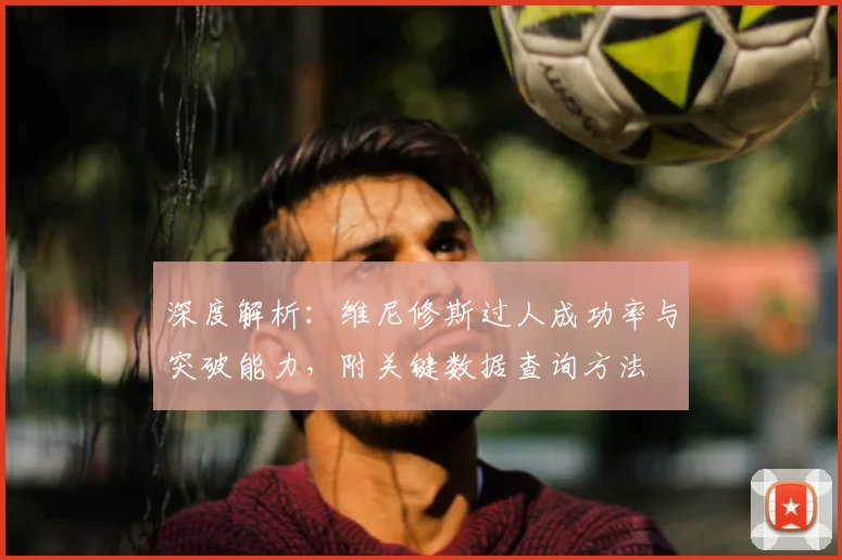 深度解析：维尼修斯过人成功率与突破能力，附关键数据查询方法