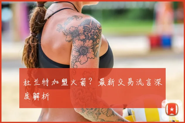 杜兰特加盟火箭？最新交易流言深度解析
